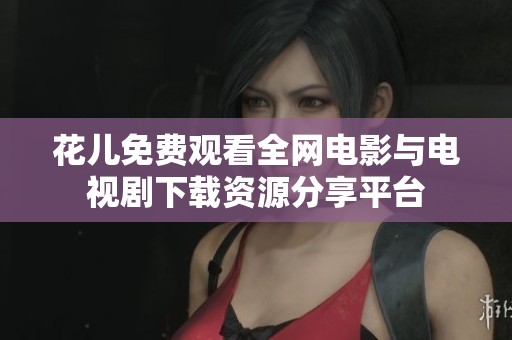 花兒免費(fèi)觀看全網(wǎng)電影與電視劇下載資源分享平臺(tái)