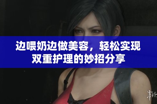 邊喂奶邊做美容，輕松實(shí)現(xiàn)雙重護(hù)理的妙招分享