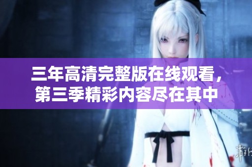 三年高清完整版在線觀看，第三季精彩內容盡在其中