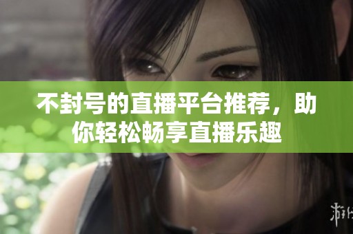 不封號的直播平臺推薦，助你輕松暢享直播樂趣