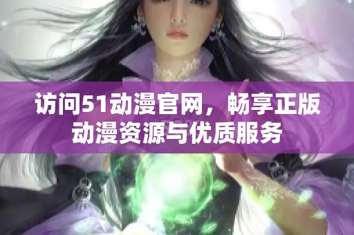 訪問51動(dòng)漫官網(wǎng)，暢享正版動(dòng)漫資源與優(yōu)質(zhì)服務(wù)