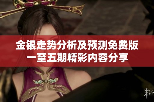 金銀走勢(shì)分析及預(yù)測(cè)免費(fèi)版一至五期精彩內(nèi)容分享
