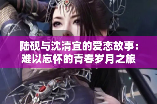 陸硯與沈清宜的愛戀故事：難以忘懷的青春歲月之旅