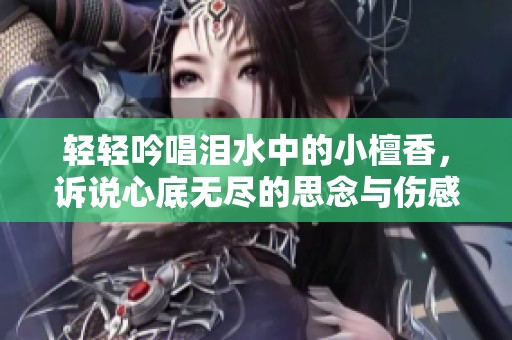輕輕吟唱淚水中的小檀香，訴說心底無盡的思念與傷感