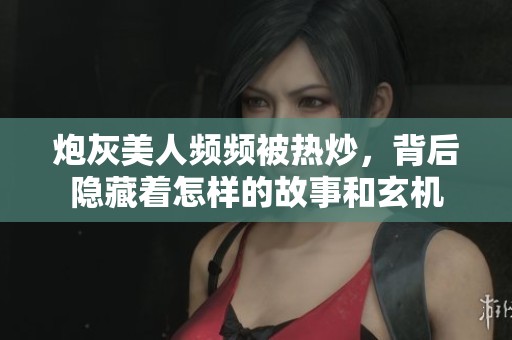炮灰美人頻頻被熱炒，背后隱藏著怎樣的故事和玄機(jī)