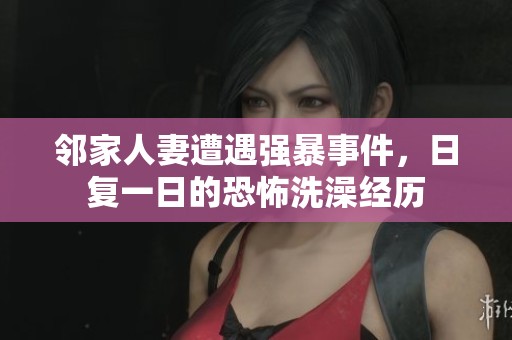 鄰家人妻遭遇強(qiáng)暴事件，日復(fù)一日的恐怖洗澡經(jīng)歷