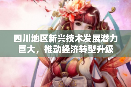四川地區(qū)新興技術(shù)發(fā)展?jié)摿薮?，推動?jīng)濟轉(zhuǎn)型升級