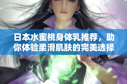 日本水蜜桃身體乳推薦，助你體驗柔滑肌膚的完美選擇