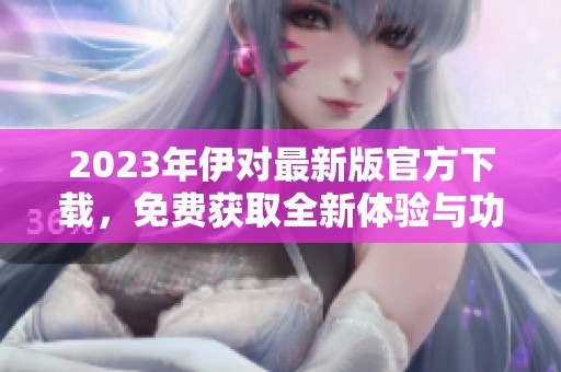2023年伊對最新版官方下載，免費獲取全新體驗與功能