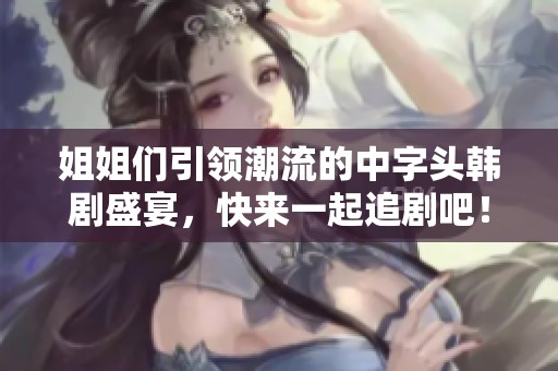 姐姐們引領(lǐng)潮流的中字頭韓劇盛宴，快來一起追劇吧！