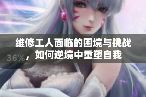 維修工人面臨的困境與挑戰(zhàn)，如何逆境中重塑自我