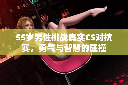 55歲男性挑戰(zhàn)真實(shí)CS對(duì)抗賽，勇氣與智慧的碰撞