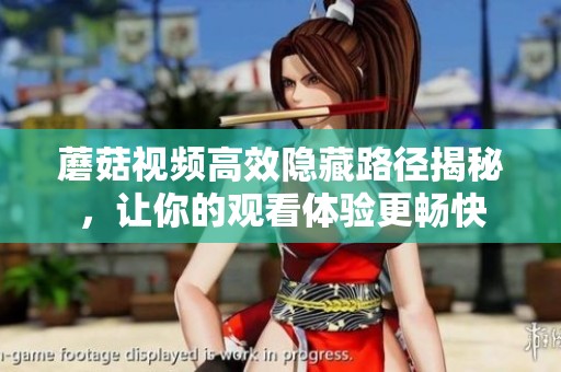 蘑菇視頻高效隱藏路徑揭秘，讓你的觀看體驗(yàn)更暢快