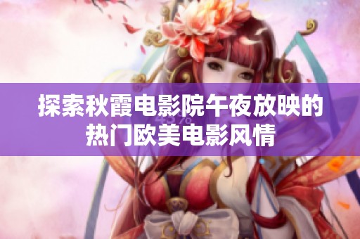 探索秋霞電影院午夜放映的熱門歐美電影風(fēng)情
