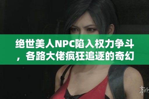 絕世美人NPC陷入權(quán)力爭斗，各路大佬瘋狂追逐的奇幻旅程
