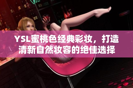 YSL蜜桃色經(jīng)典彩妝，打造清新自然妝容的絕佳選擇