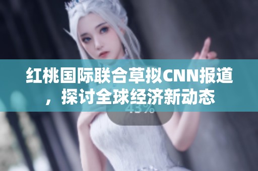 紅桃國際聯(lián)合草擬CNN報(bào)道，探討全球經(jīng)濟(jì)新動(dòng)態(tài)