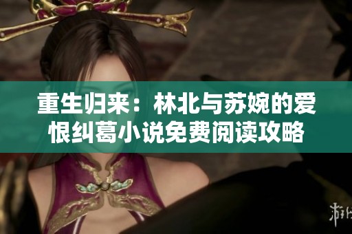 重生歸來：林北與蘇婉的愛恨糾葛小說免費(fèi)閱讀攻略