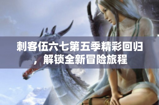 刺客伍六七第五季精彩回歸，解鎖全新冒險(xiǎn)旅程