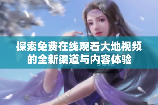 探索免費(fèi)在線觀看大地視頻的全新渠道與內(nèi)容體驗(yàn)