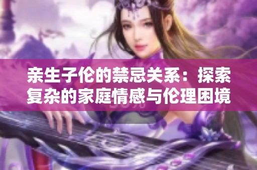 親生子倫的禁忌關(guān)系：探索復(fù)雜的家庭情感與倫理困境