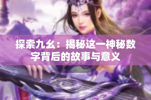探索九幺：揭秘這一神秘?cái)?shù)字背后的故事與意義