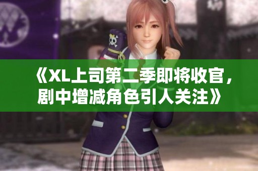 《XL上司第二季即將收官，劇中增減角色引人關(guān)注》