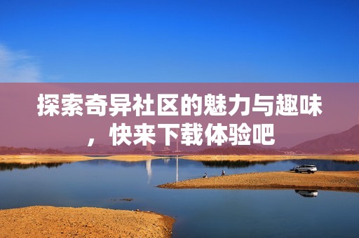 探索奇異社區(qū)的魅力與趣味，快來下載體驗(yàn)吧