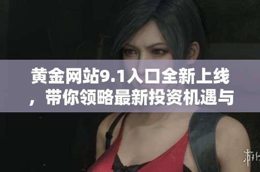 黃金網(wǎng)站9.1入口全新上線，帶你領(lǐng)略最新投資機遇與信息