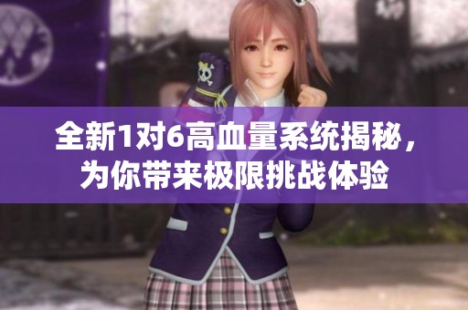 全新1對(duì)6高血量系統(tǒng)揭秘，為你帶來(lái)極限挑戰(zhàn)體驗(yàn)