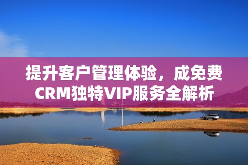 提升客戶管理體驗，成免費CRM獨特VIP服務(wù)全解析
