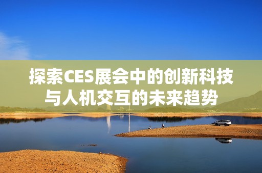 探索CES展會(huì)中的創(chuàng)新科技與人機(jī)交互的未來趨勢