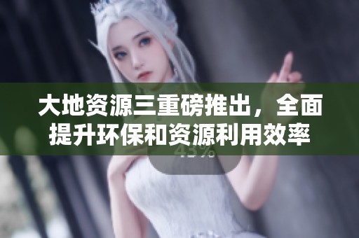 大地資源三重磅推出，全面提升環(huán)保和資源利用效率
