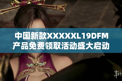 中國新款XXXXXL19DFM產(chǎn)品免費領取活動盛大啟動