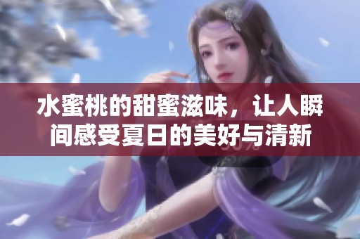 水蜜桃的甜蜜滋味，讓人瞬間感受夏日的美好與清新