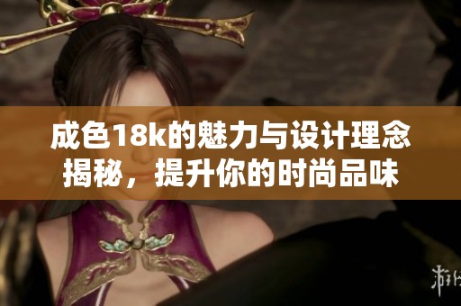 成色18k的魅力與設計理念揭秘，提升你的時尚品味