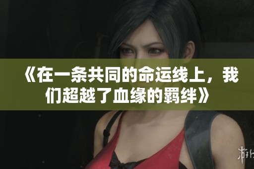 《在一條共同的命運線上，我們超越了血緣的羈絆》