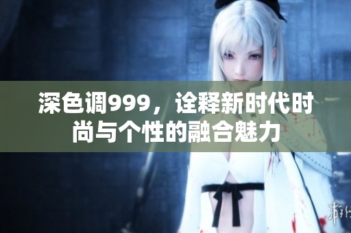 深色調(diào)999，詮釋新時代時尚與個性的融合魅力