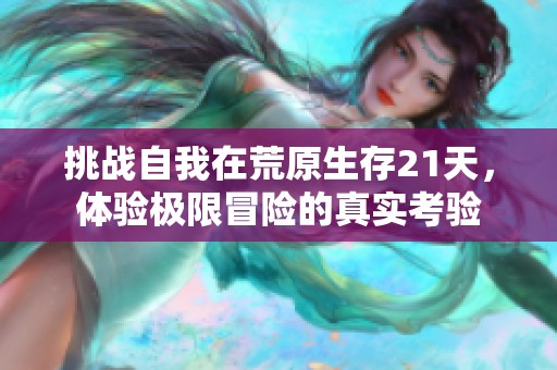 挑戰(zhàn)自我在荒原生存21天，體驗極限冒險的真實考驗
