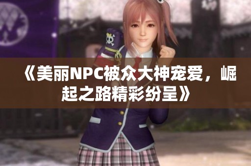 《美麗NPC被眾大神寵愛，崛起之路精彩紛呈》