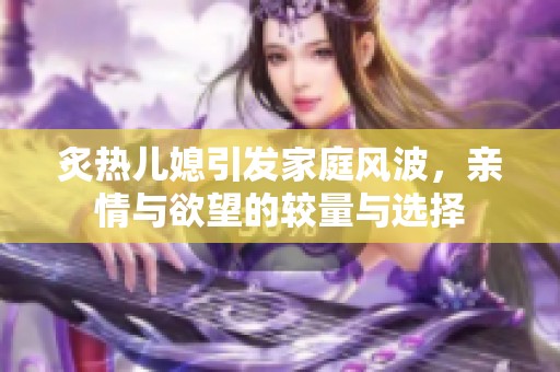 炙熱兒媳引發(fā)家庭風(fēng)波，親情與欲望的較量與選擇