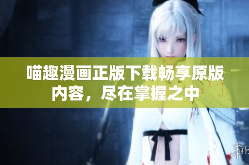 喵趣漫畫正版下載暢享原版內(nèi)容，盡在掌握之中