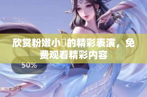 欣賞粉嫩小泬的精彩表演，免費觀看精彩內(nèi)容