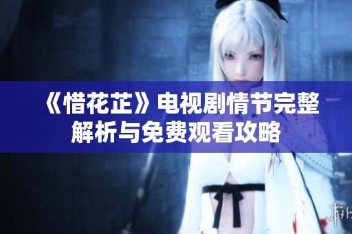 《惜花芷》電視劇情節(jié)完整解析與免費(fèi)觀看攻略