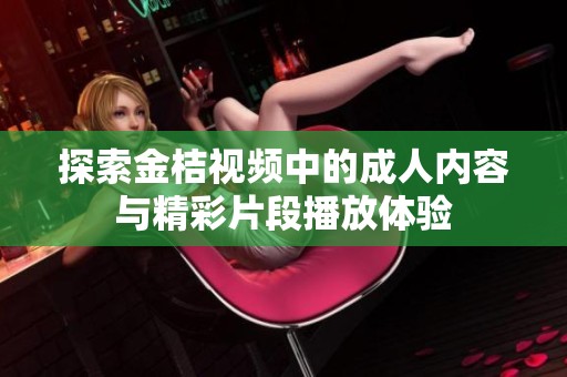 探索金桔視頻中的成人內(nèi)容與精彩片段播放體驗(yàn)