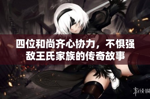 四位和尚齊心協(xié)力，不懼強(qiáng)敵王氏家族的傳奇故事