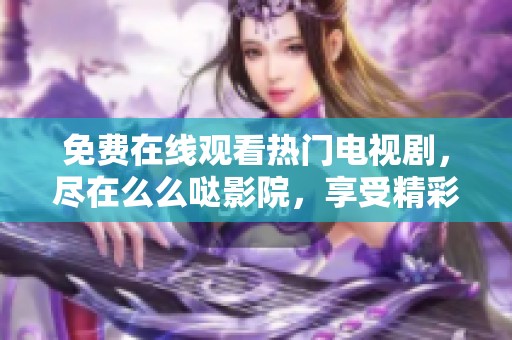 免費(fèi)在線觀看熱門電視劇，盡在么么噠影院，享受精彩視聽盛宴
