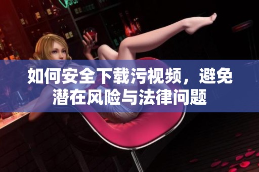 如何安全下載污視頻，避免潛在風(fēng)險與法律問題