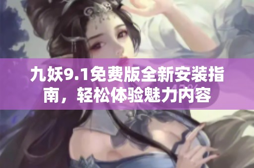 九妖9.1免費(fèi)版全新安裝指南，輕松體驗(yàn)魅力內(nèi)容