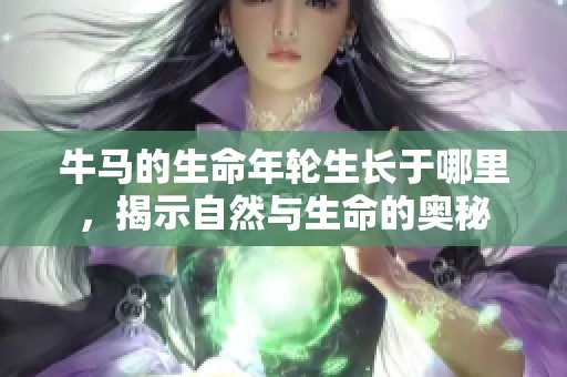 牛馬的生命年輪生長于哪里，揭示自然與生命的奧秘